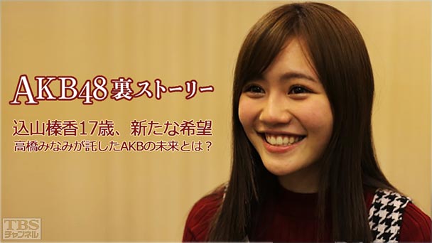 AKB48裏ストーリー 込山榛香17歳、新たな希望 高橋みなみが託したAKBの未来とは？