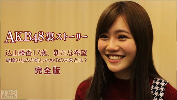 AKB48裏ストーリー 込山榛香17歳、新たな希望 高橋みなみが託したAKBの未来とは？完全版