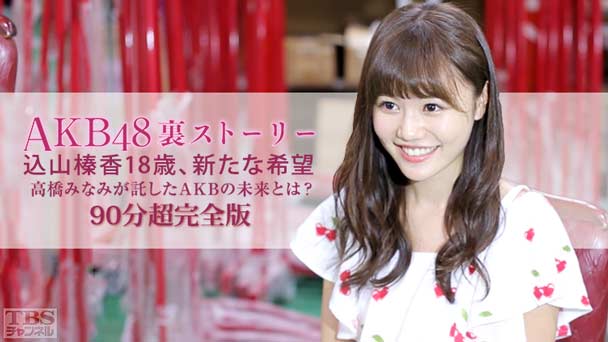 AKB48裏ストーリー 込山榛香18歳、新たな希望 高橋みなみが託したAKBの未来とは？90分超完全版