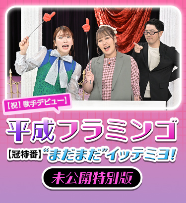 【祝!歌手デビュー】平成フラミンゴ【冠特番】“まだまだ”イッテミヨ!未公開特別版