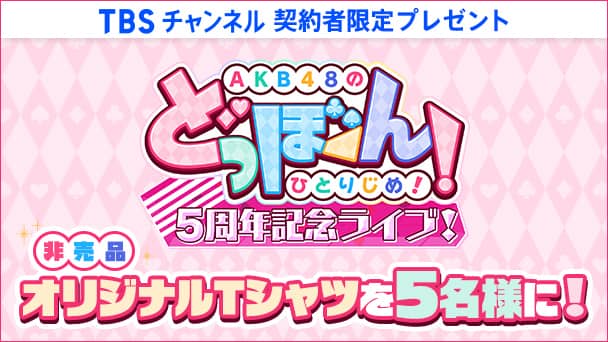 【TBSチャンネル契約者限定プレゼント】AKB48のどっぼーん！ひとりじめ！5周年記念ライブ！非売品オリジナルTシャツを5名様にプレゼント！