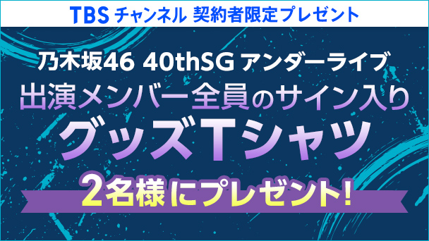 【TBSチャンネル契約者限定プレゼント】乃木坂46 40thSGアンダーライブ出演メンバー全員のサイン入りグッズTシャツを2名様にプレゼント！