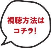 視聴方法はコチラ！