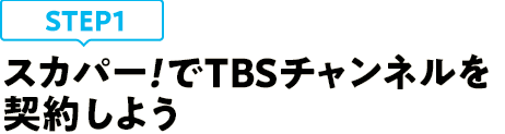 [STEP1]スカパー<i>!</i>でTBSチャンネルを契約しよう