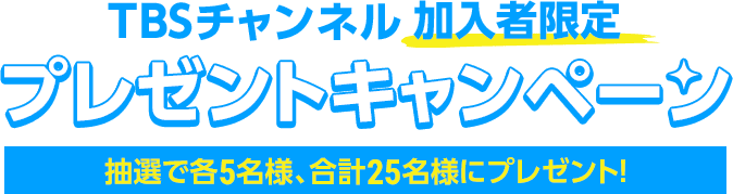 TBSチャンネル加入者限定 プレゼントキャンペーン 抽選で各5名様、合計25名様にプレゼント！