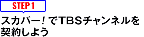 [STEP1]スカパー<i>!</i>でTBSチャンネルを契約しよう