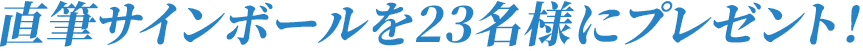 直筆サインボールを23名様にプレゼント！