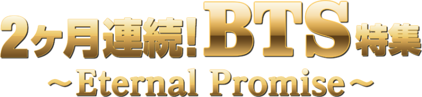 2ヶ月連続！BTS特集 ～Eternal Promise～