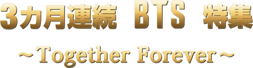 3ヵ月連続！BTS特集 ～Together Forever～