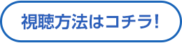 視聴方法はコチラ！