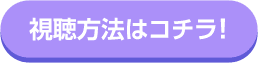 視聴方法はコチラ！