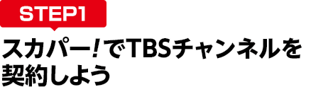 [STEP1]スカパー<i>!</i>でTBSチャンネルを契約しよう