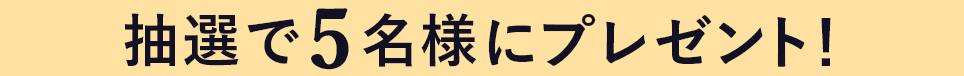 抽選で5名様にプレゼント！