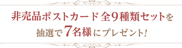 非売品ポストカード全9種類セットを抽選で7名様にプレゼント！