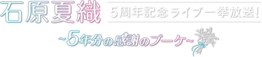 石原夏織 5周年記念ライブ一挙放送！～5年分の感謝のブーケ～