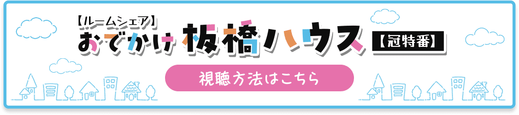 【ルームシェア】おでかけ板橋ハウス【冠特番】 視聴方法はこちら