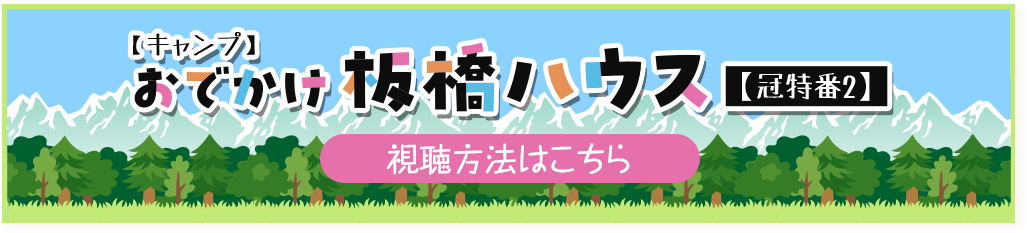 【キャンプ】おでかけ板橋ハウス【冠特番2】 視聴方法はこちら