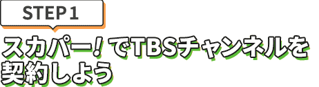 [STEP1]スカパー<i>!</i>でTBSチャンネルを契約しよう
