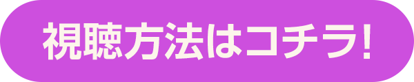 視聴方法はコチラ！