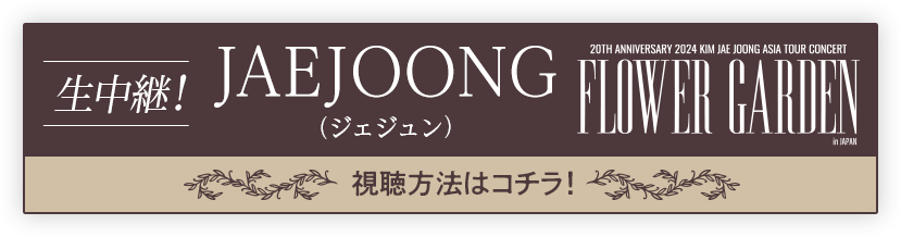 生中継！ジェジュン「20TH ANNIVERSARY 2024 KIM JAE JOONG ASIA TOUR CONCERT “FLOWER GARDEN” in JAPAN」 視聴方法はコチラ！