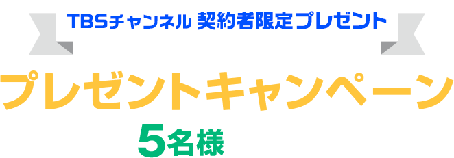 TBSチャンネル契約者限定プレゼント プレゼントキャンペーン 抽選で5名様にプレゼント！