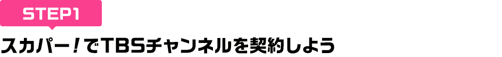 [STEP1]スカパー<i>!</i>でTBSチャンネルを契約しよう