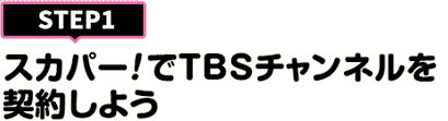 [STEP1]スカパー<i>!</i>でTBSチャンネルを契約しよう