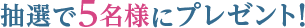 抽選で5名様にプレゼント！