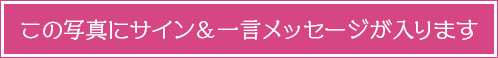 この写真にサイン＆一言メッセージが入ります