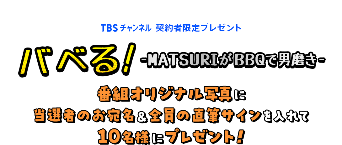 TBSチャンネル 契約者限定プレゼント バベる！-MATSURIがBBQで男磨き- 番組オリジナル写真に当選者のお宛名&全員の直筆サインを入れて10名様にプレゼント！
