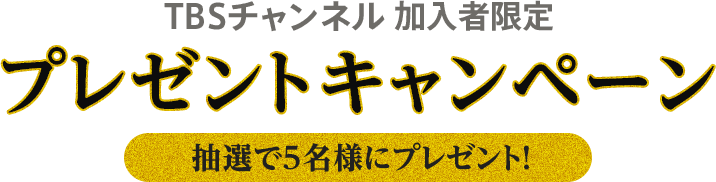 TBSチャンネル加入者限定 プレゼントキャンペーン 抽選で5名様にプレゼント！