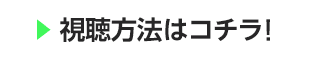 視聴方法はコチラ！