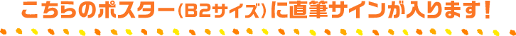 こちらのポスター（B2サイズ）に直筆サインが入ります！