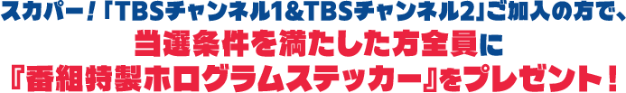 スカパー！「TBSチャンネル1&TBSチャンネル2」ご加入の方で、当選条件を満たした方全員に『番組特製ホログラムステッカー』をプレゼント！