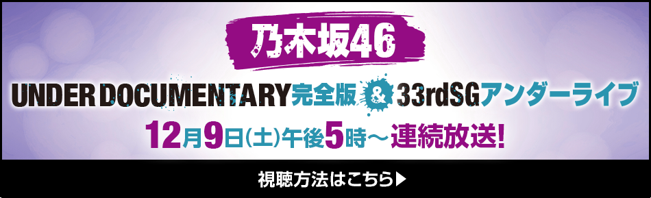 乃木坂46 33rdSGアンダーライブ&ドキュメンタリー完全版 12月9日(土)午後5時～連続放送！ 視聴方法はこちら