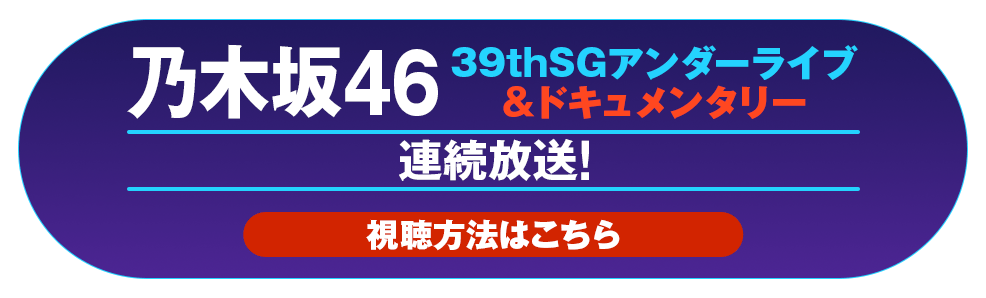 乃木坂46 39thSGアンダーライブ＆ドキュメンタリー 連続放送！ 視聴方法はコチラ！