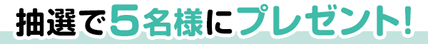 抽選で5名様にプレゼント！