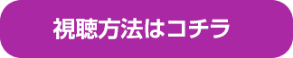 視聴方法はコチラ！