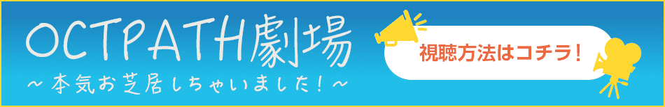 OCTPATH劇場～本気お芝居しちゃいました！～ 視聴方法はコチラ！