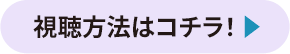 視聴方法はコチラ！