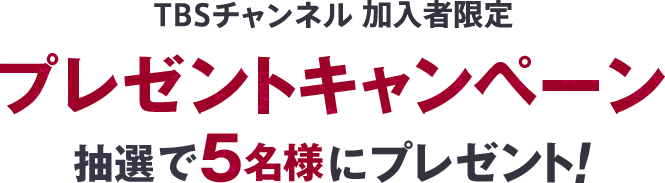 TBSチャンネル加入者限定 プレゼントキャンペーン 抽選で5名様にプレゼント！