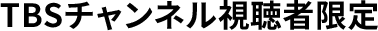 TBSチャンネル視聴者限定