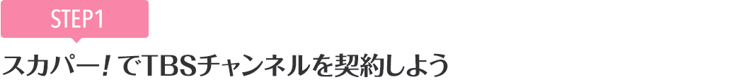 [STEP1]スカパー<i>!</i>でTBSチャンネルを契約しよう