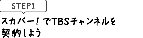 [STEP1]スカパー<i>!</i>でTBSチャンネルを契約しよう