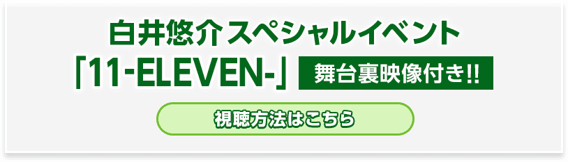 白井悠介スペシャルイベント「11-ELEVEN-」舞台裏映像付き!! 視聴方法はこちら