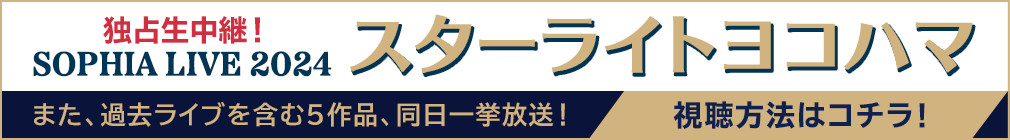 「独占生中継！SOPHIA LIVE 2024 “スターライトヨコハマ”」また、過去ライブを含む5作品、同日一挙放送！ 視聴方法はコチラ！
