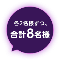 各2名様ずつ （合計8名様）