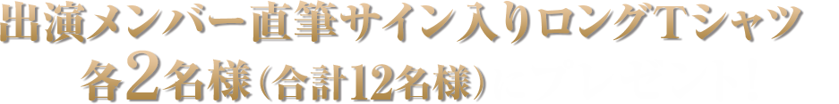 出演メンバー直筆サイン入りロングTシャツを各2名様(合計12名様)にプレゼント！