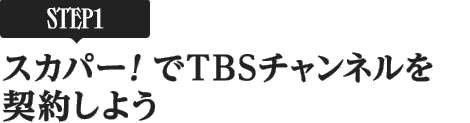 [STEP1]スカパー<i>!</i>でTBSチャンネルを契約しよう