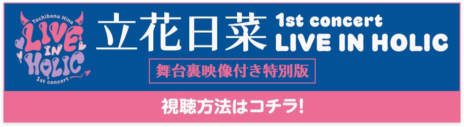 Tachibana Hina 1st concert 「LIVE IN HOLIC」 舞台裏映像付き特別版 視聴方法はコチラ！